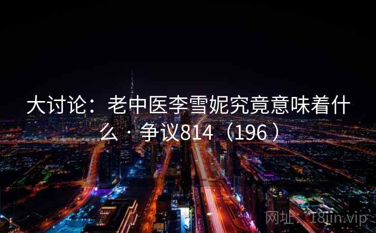 大讨论：老中医李雪妮究竟意味着什么 · 争议814（196 ）