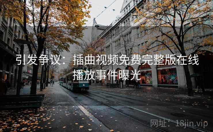 引发争议：插曲视频免费完整版在线播放事件曝光