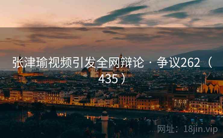 张津瑜视频引发全网辩论 · 争议262（435 ）