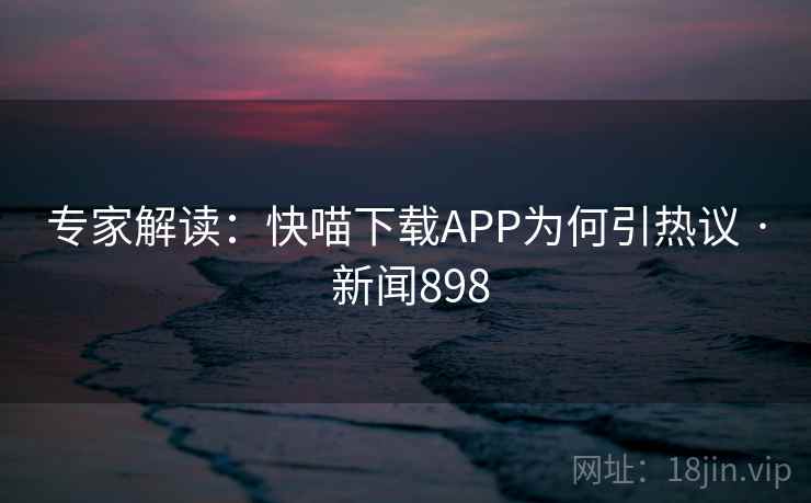 专家解读:快喵下载APP为何引热议 · 新闻898