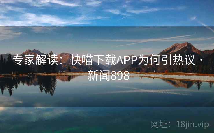 专家解读:快喵下载APP为何引热议 · 新闻898
