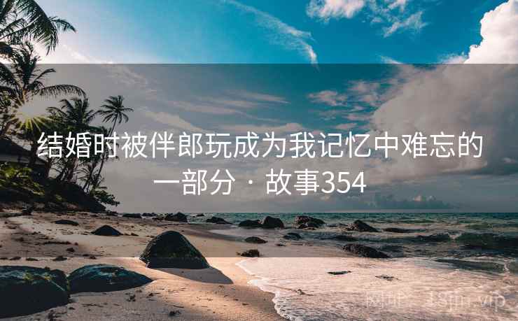 结婚时被伴郎玩成为我记忆中难忘的一部分 · 故事354