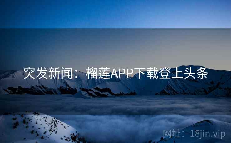 突发新闻:榴莲APP下载登上头条