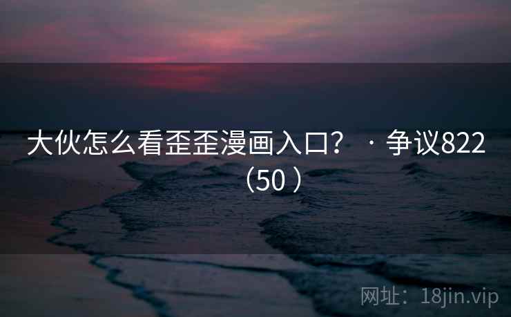 大伙怎么看歪歪漫画入口? · 争议822(50 )