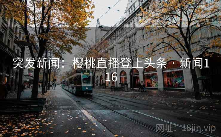 突发新闻:樱桃直播登上头条 · 新闻116
