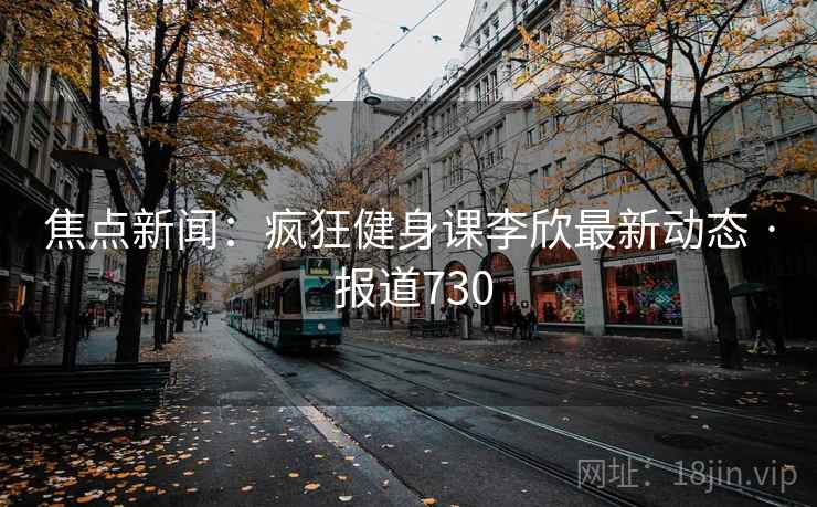 焦点新闻:疯狂健身课李欣最新动态 · 报道730