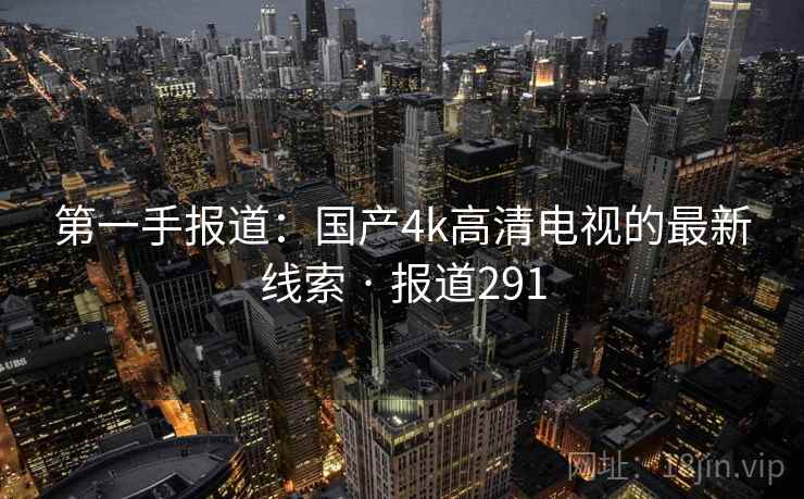 第一手报道:国产4k高清电视的最新线索 · 报道291
