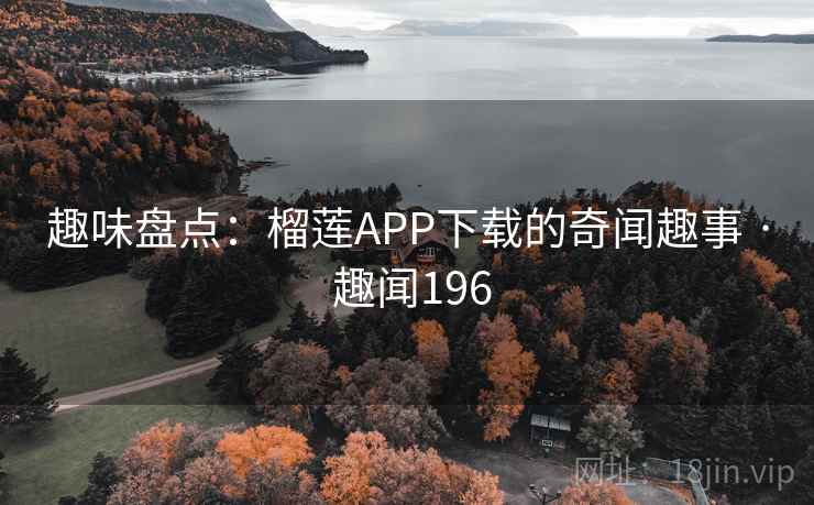 趣味盘点:榴莲APP下载的奇闻趣事 · 趣闻196
