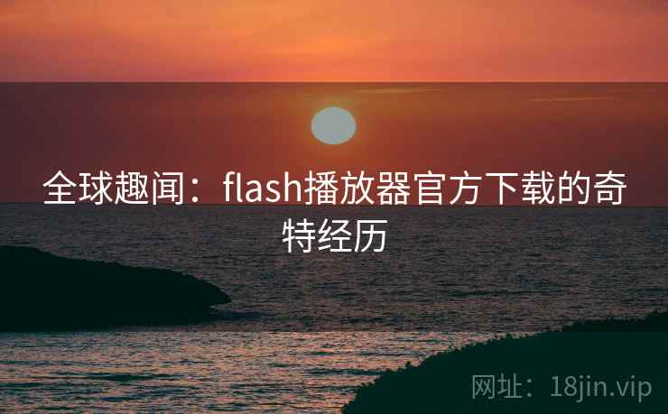 全球趣闻:flash播放器官方下载的奇特经历