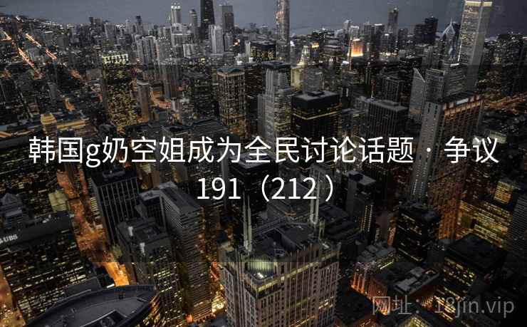 韩国g奶空姐成为全民讨论话题 · 争议191(212 )