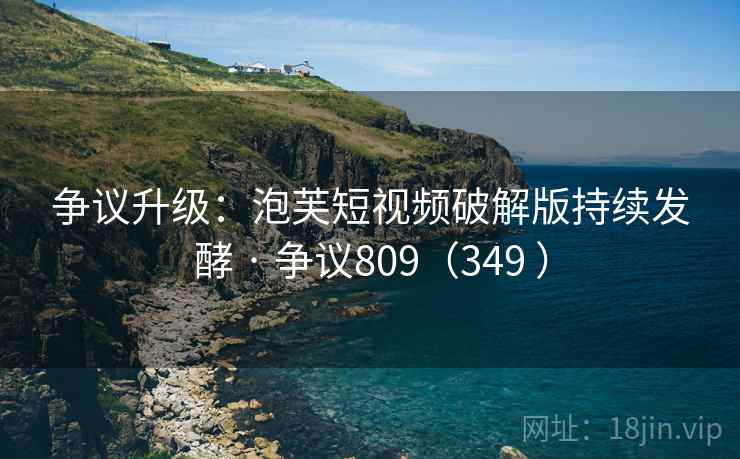 争议升级:泡芙短视频破解版持续发酵 · 争议809(349 )