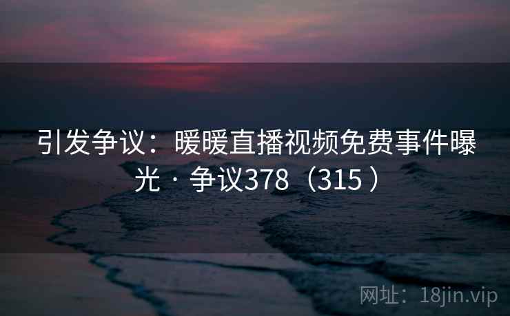 引发争议：暖暖直播视频免费事件曝光 · 争议378（315 ）