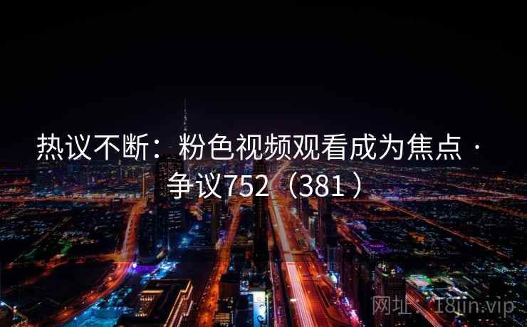 热议不断:粉色视频观看成为焦点 · 争议752(381 )