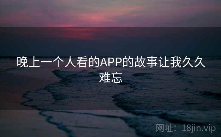 晚上一个人看的APP的故事让我久久难忘
