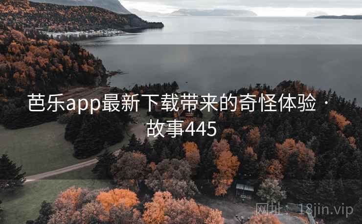 芭乐app最新下载带来的奇怪体验 · 故事445