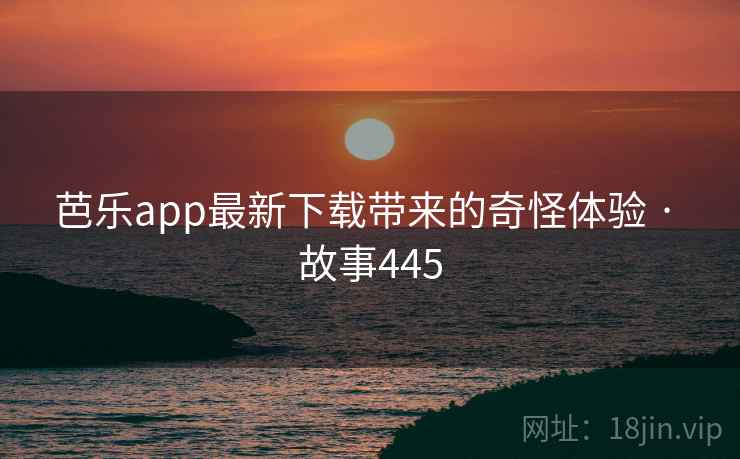 芭乐app最新下载带来的奇怪体验 · 故事445