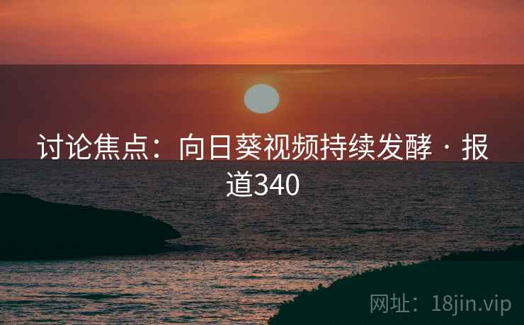 讨论焦点:向日葵视频持续发酵 · 报道340