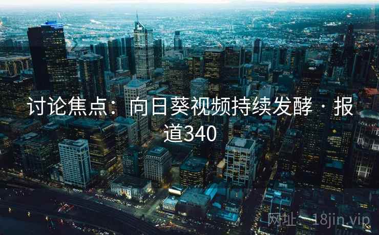 讨论焦点:向日葵视频持续发酵 · 报道340