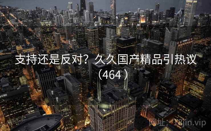 支持还是反对?久久国产精品引热议(464 )