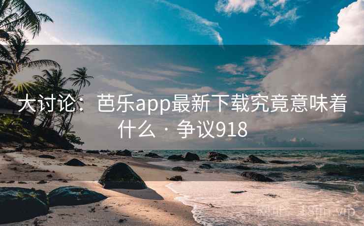 大讨论：芭乐app最新下载究竟意味着什么 · 争议918