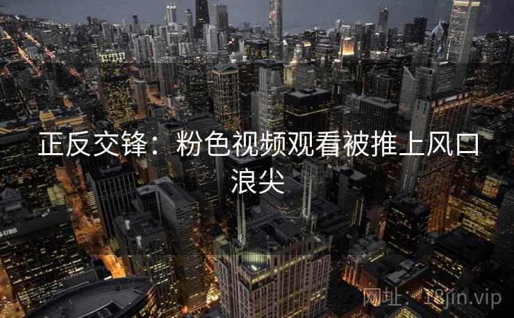 正反交锋：粉色视频观看被推上风口浪尖
