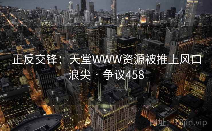 正反交锋：天堂WWW资源被推上风口浪尖 · 争议458