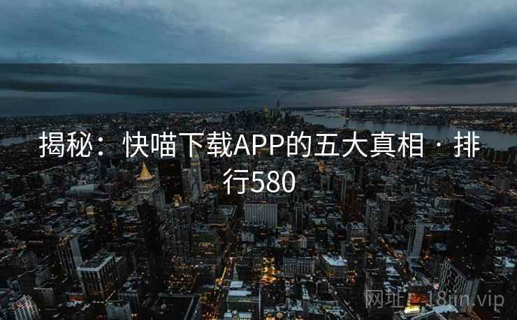 揭秘:快喵下载APP的五大真相 · 排行580