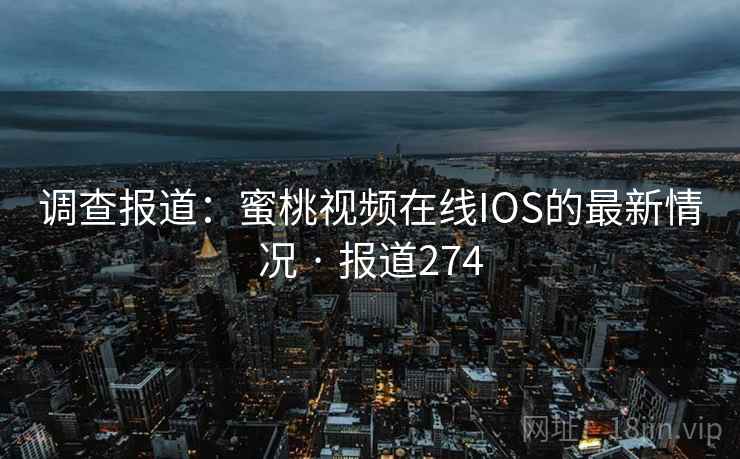 调查报道：蜜桃视频在线IOS的最新情况 · 报道274