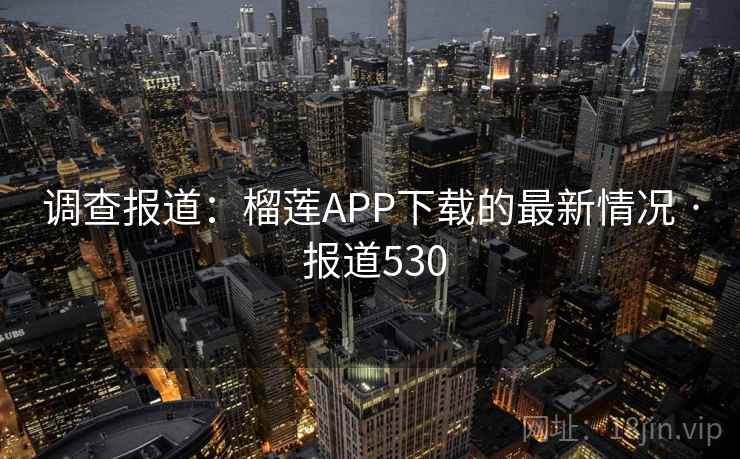 调查报道:榴莲APP下载的最新情况 · 报道530