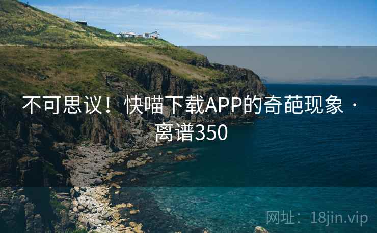不可思议!快喵下载APP的奇葩现象 · 离谱350