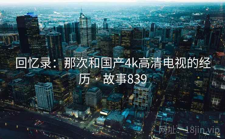 回忆录:那次和国产4k高清电视的经历 · 故事839