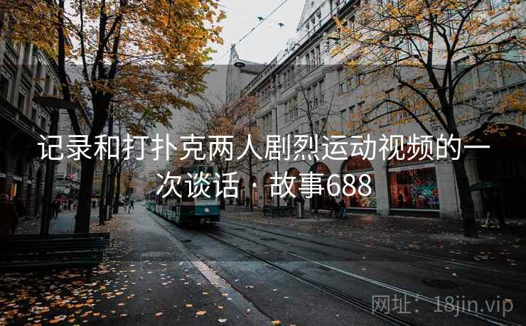 记录和打扑克两人剧烈运动视频的一次谈话 · 故事688
