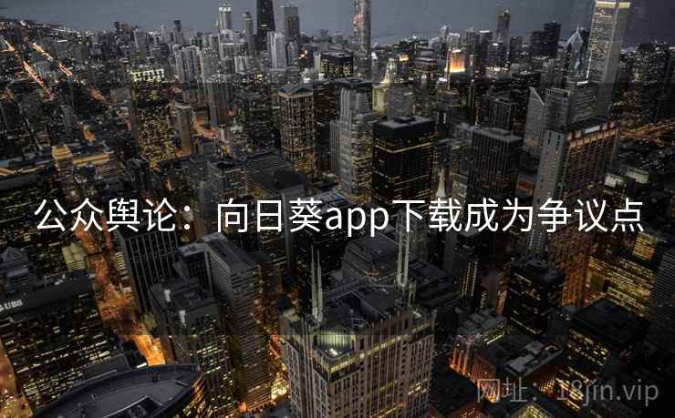 公众舆论:向日葵app下载成为争议点