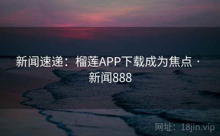 新闻速递:榴莲APP下载成为焦点 · 新闻888
