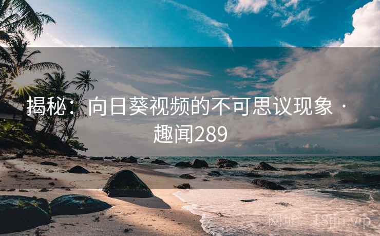 揭秘：向日葵视频的不可思议现象 · 趣闻289