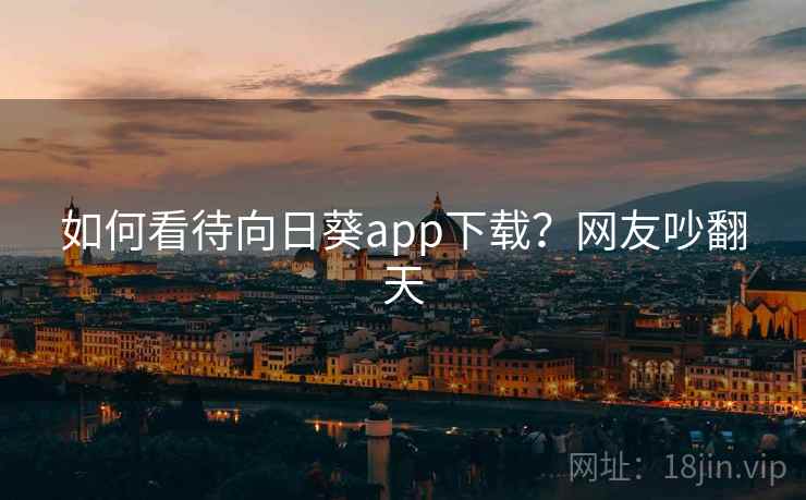 如何看待向日葵app下载？网友吵翻天