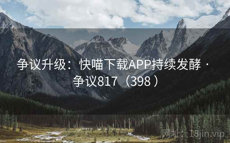 争议升级：快喵下载APP持续发酵 · 争议817（398 ）