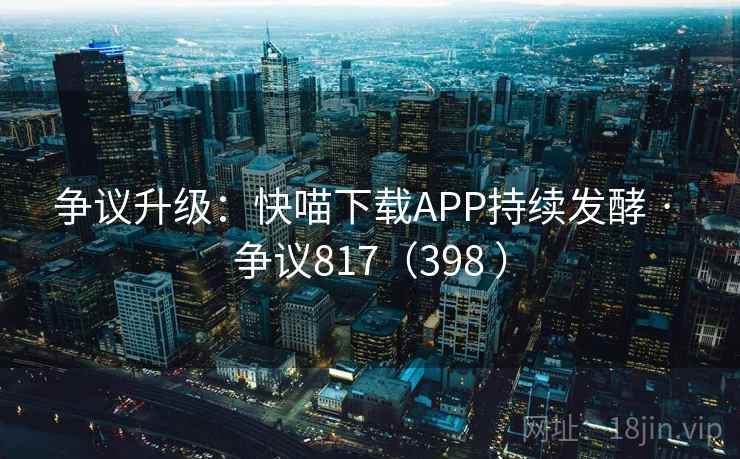 争议升级：快喵下载APP持续发酵 · 争议817（398 ）