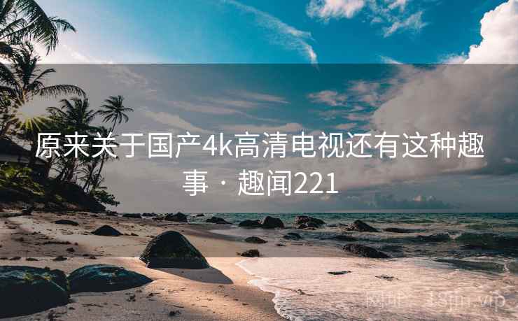 原来关于国产4k高清电视还有这种趣事 · 趣闻221