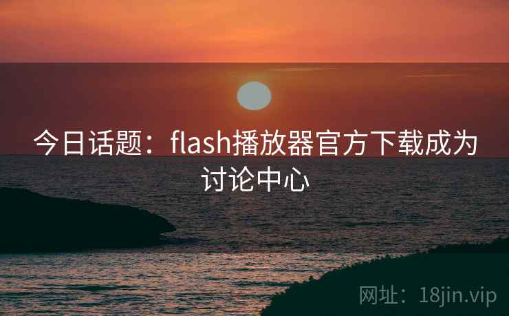 今日话题:flash播放器官方下载成为讨论中心
