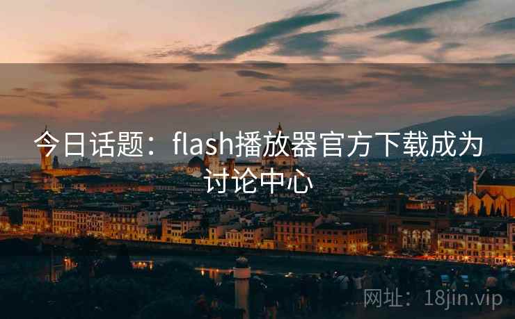 今日话题:flash播放器官方下载成为讨论中心