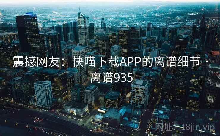 震撼网友：快喵下载APP的离谱细节 · 离谱935