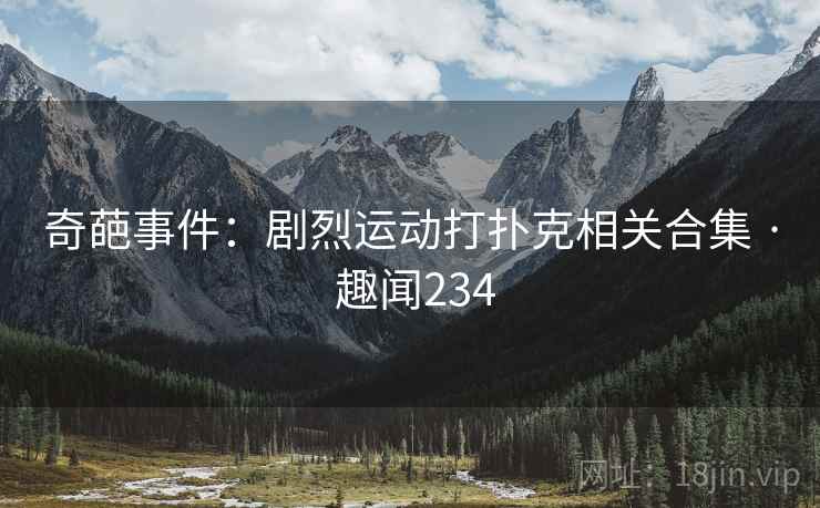 奇葩事件:剧烈运动打扑克相关合集 · 趣闻234