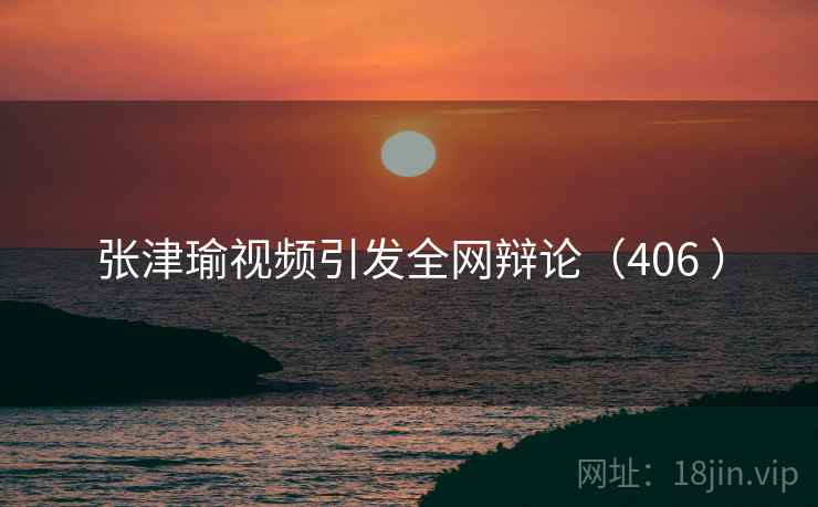 张津瑜视频引发全网辩论（406 ）