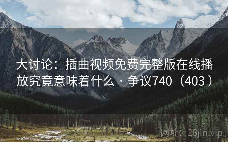 大讨论:插曲视频免费完整版在线播放究竟意味着什么 · 争议740(403 )