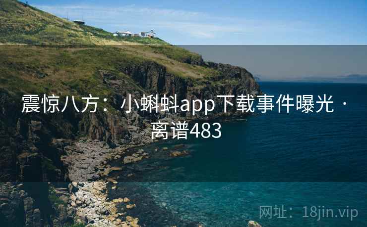震惊八方:小蝌蚪app下载事件曝光 · 离谱483