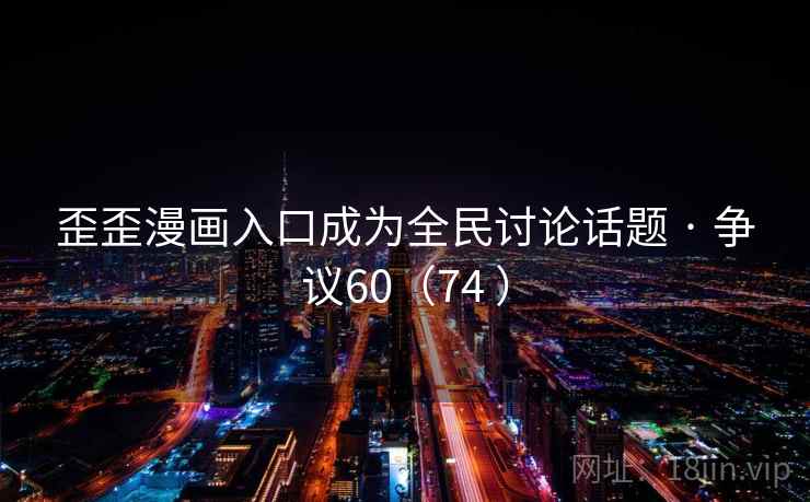 歪歪漫画入口成为全民讨论话题 · 争议60(74 )