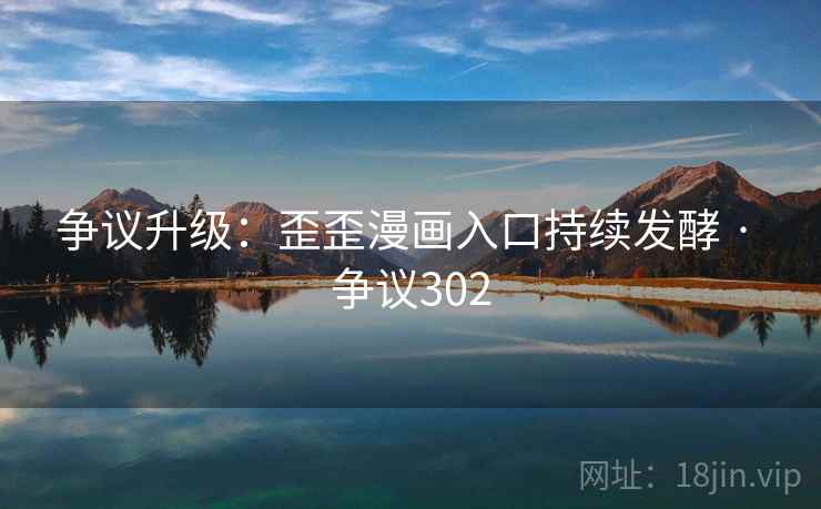 争议升级:歪歪漫画入口持续发酵 · 争议302