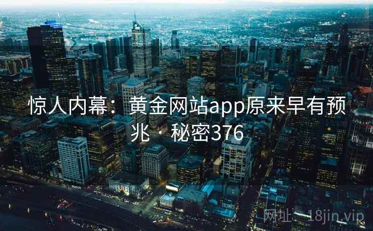 惊人内幕:黄金网站app原来早有预兆 · 秘密376