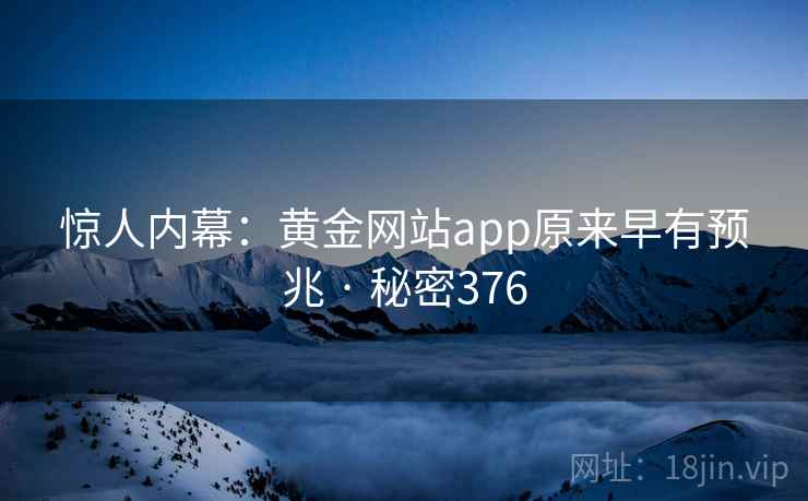 惊人内幕:黄金网站app原来早有预兆 · 秘密376